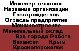 Инженер-технолог › Название организации ­ Газстройдеталь › Отрасль предприятия ­ Машиностроение › Минимальный оклад ­ 30 000 - Все города Работа » Вакансии   . Крым,Красноперекопск